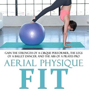 Aerial Physique FIT: Gain the strength of a cirque performer, the legs of a ballet dancer and the abs of a Pilates pro