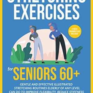 Stretching Exercises for Seniors 60+: Gentle And Effective Illustrated Stretching Routines Elderly of Any Level Can Do to Improve Flexibility, Reduce Stiffness and Relieve Chronic Pain for Good