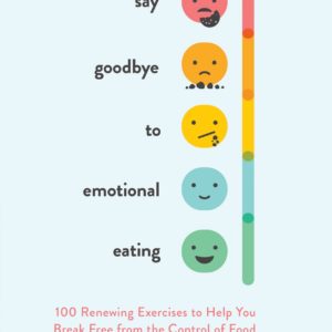 Say Goodbye to Emotional Eating: 100 Renewing Exercises to Help You Break Free from the Control of Food