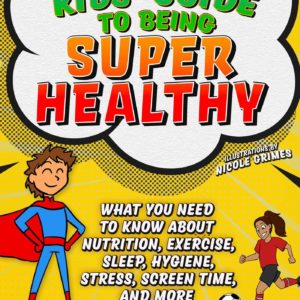 Ultimate Kids' Guide to Being Super Healthy: What You Need To Know About Nutrition, Exercise, Sleep, Hygiene, Stress, Screen Time, and More