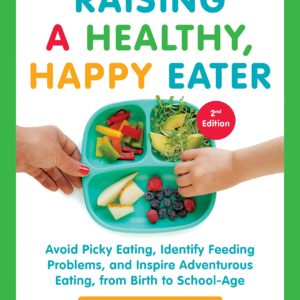 Raising a Healthy, Happy Eater: A Parent's Handbook, Second Edition: Avoid Picky Eating, Identify Feeding Problems, and Inspire Adventurous Eating, from Birth to School-Age