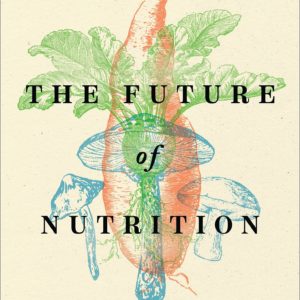 The Future of Nutrition: An Insider's Look at the Science, Why We Keep Getting It Wrong, and How to Start Getting It Right