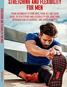 Stretching And Flexibility For Men: FROM BEGINNERS TO GYM RATS, THIS IS YOUR ALL-INCLUSIVE GUIDE TO STRETCHING AND FLEXIBILITY FOR JOINT PAIN, INTRODUCTION TO EXERCISE, AND OTHER BENEFITS.