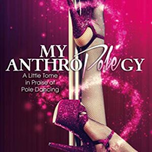 My Anthropolegy: A Little Tome in Praise of Pole Dancing