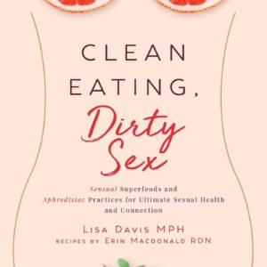 Clean Eating, Dirty Sex: Sensual Superfoods and Aphrodisiac Practices for Ultimate Sexual Health and Connection