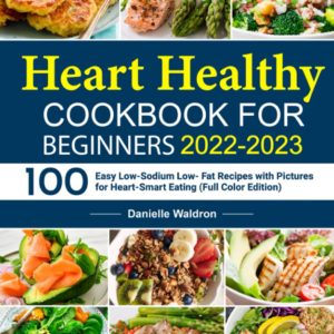 The Heart Healthy Cookbook for Beginners 2022-2023: 100 Easy Low-Sodium Low- Fat Recipes with Pictures for Heart-Smart Eating (Full Color Edition)