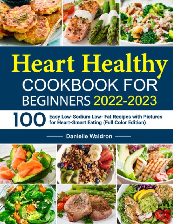 The Heart Healthy Cookbook for Beginners 2022-2023: 100 Easy Low-Sodium Low- Fat Recipes with Pictures for Heart-Smart Eating (Full Color Edition)