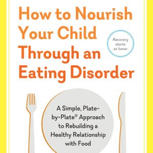 How to Nourish Your Child Through an Eating Disorder: A Simple, Plate-by-Plate Approach to Rebuilding a Healthy Relationship with Food