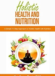 Holistic Health And Nutrition: A Simple 11 Step Approach to Holistic Health with Nutrition