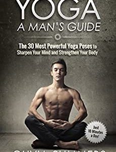 Yoga: A Man's Guide: The 30 Most Powerful Yoga Poses to Sharpen Your Mind and Strengthen Your Body (Just 10 Minutes a Day!, Yoga Mastery Series)