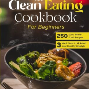 the Clean Eating Cookbook for Beginners: 250 Easy, Whole Food Recipes and 3 Meal Plans to Kickstart Your Healthy Lifestyle