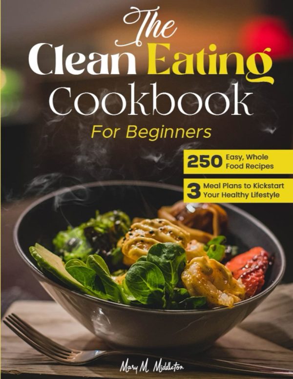 the Clean Eating Cookbook for Beginners: 250 Easy, Whole Food Recipes and 3 Meal Plans to Kickstart Your Healthy Lifestyle