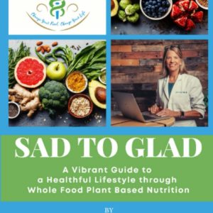 SAD to GLAD: A Vibrant Guide to a Healthful Lifestyle through Whole Food Plant Based Nutrition