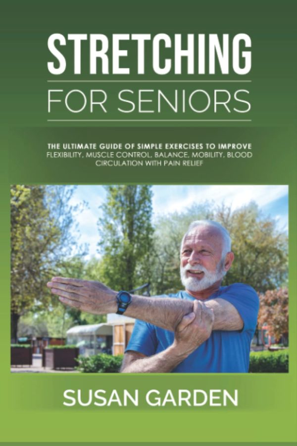 Stretching For Seniors: The Ultimate Guide of Simple Exercises to Improve Flexibility, Muscle Control, Balance, Mobility, Blood Circulation with Pain Relief