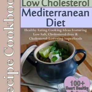 Easy Low Fat & Low Cholesterol Mediterranean Diet Recipe Cookbook 100+ Heart Healthy Recipes: Healthy Cooking & Eating Book with Low Salt, Cholesterol Free & Cholesterol Lowering Foods