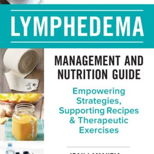 The Complete Lymphedema Management and Nutrition Guide: Empowering Strategies, Supporting Recipes and Therapeutic Exercises