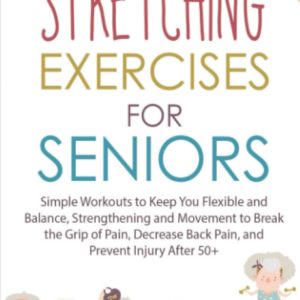 Stretching Exercises for Seniors: Simple Workouts to Keep You Flexible and Balance, Strengthening and Movement to Break the Grip of Pain, Decrease Back Pain, and Prevent Injury After 50+