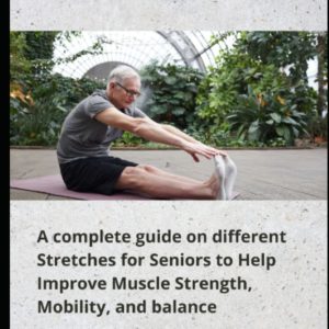 STRETCHING FOR THE 50S AND OLDER: A complete guide on different Stretches for Seniors to Help Improve Muscle Strength, Mobility, and balance.