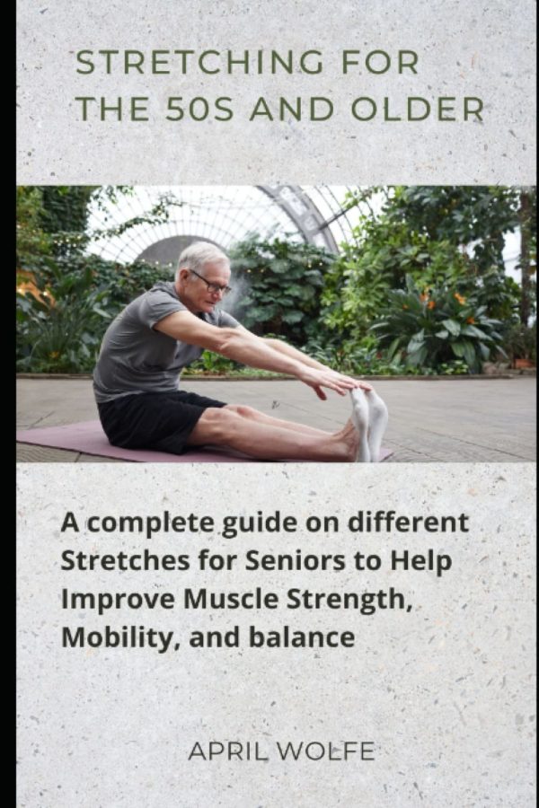 STRETCHING FOR THE 50S AND OLDER: A complete guide on different Stretches for Seniors to Help Improve Muscle Strength, Mobility, and balance.