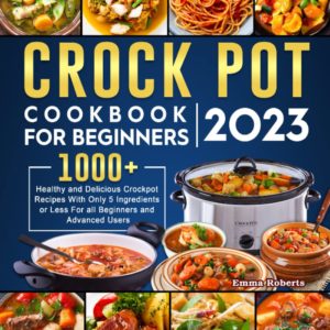 Crock Pot Cookbook for Beginners 2023: 1000+ Healthy and Delicious Crockpot Recipes With Only 5 Ingredients or Less For all Beginners and Advanced Users