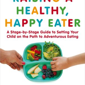 Raising a Healthy, Happy Eater: A Parent’s Handbook: A Stage-by-Stage Guide to Setting Your Child on the Path to Adventurous Eating