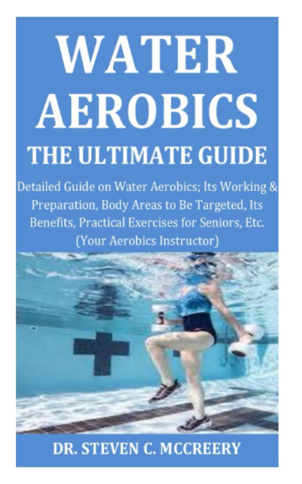 Water Aerobics the Ultimate Guide: Detailed Guide on Water Aerobics; Its Working & Preparation,Body Areas to Be Targeted, Its Benefits,Practical Exercises for Seniors, Etc. (Your Aerobics Instructor)
