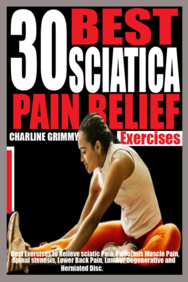 30 BEST SCIATICA PAIN RELIEF EXERCISES: Best Exercises to relieve Sciatic Pain, Piriformis Muscle Pain, Spinal Stenosis, Lower Back Pain, Lumbar Degenerative and Herniated Disc.