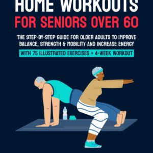 Home Workouts for Seniors Over 60: The Step-By-Step Guide for Older Adults to Improve Balance, Strength & Mobility and Increase Energy With 75 Illustrated Exercises + 4-Week Workout Plan
