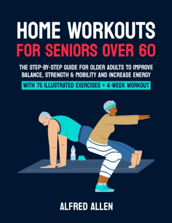 Home Workouts for Seniors Over 60: The Step-By-Step Guide for Older Adults to Improve Balance, Strength & Mobility and Increase Energy With 75 Illustrated Exercises + 4-Week Workout Plan