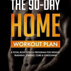 The 90-Day Home Workout Plan: A Total Body Fitness Program for Weight Training, Cardio, Core & Stretching