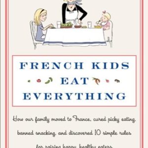 French Kids Eat Everything: How Our Family Moved to France, Cured Picky Eating, Banned Snacking, and Discovered 10 Simple Rules for Raising Happy, Healthy Eaters