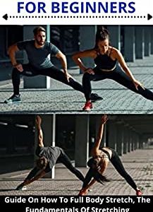 FULL-BODY STRETCHING FOR BEGINNERS: Guide On How To Full Body Stretch, The Fundamentals Of Stretching