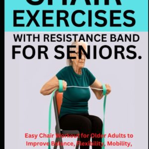 CHAIR EXERCISES WITH RESISTANCE BAND FOR SENIORS.: Easy Chair Workout for Older Adults to Improve Balance, Flexibility, Mobility, Enhance Joint Health, for Pain Relief, and Injury Prevention.