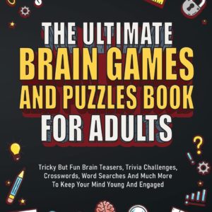 The Ultimate Brain Games And Puzzles Book For Adults: Tricky But Fun Brain Teasers, Trivia Challenges, Crosswords, Word Searches And Much More To Keep Your Mind Young And Engaged