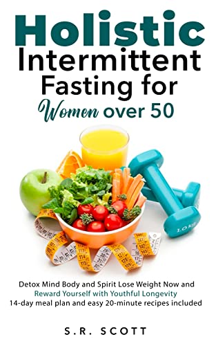 Holistic Intermittent Fasting for Women Over 50: Detox Mind, Body, and Spirit Lose Weight Now and Reward Yourself With Longevity 14-day meal plan and easy 20-minute recipes included