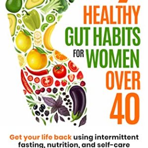 7 Healthy Gut Habits For Women Over 40: Get Your Life Back Using Intermittent Fasting, Nutrition, and Self-Care to Restore Gut Microbiome for Weight Loss and Increased Energy