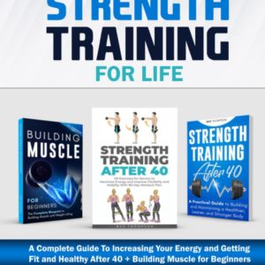 Strength Training For Life: 3 Books In 1 - A Complete Guide To Increasing Your Energy and Getting Fit and Healthy After 40 + Building Muscle for Beginners
