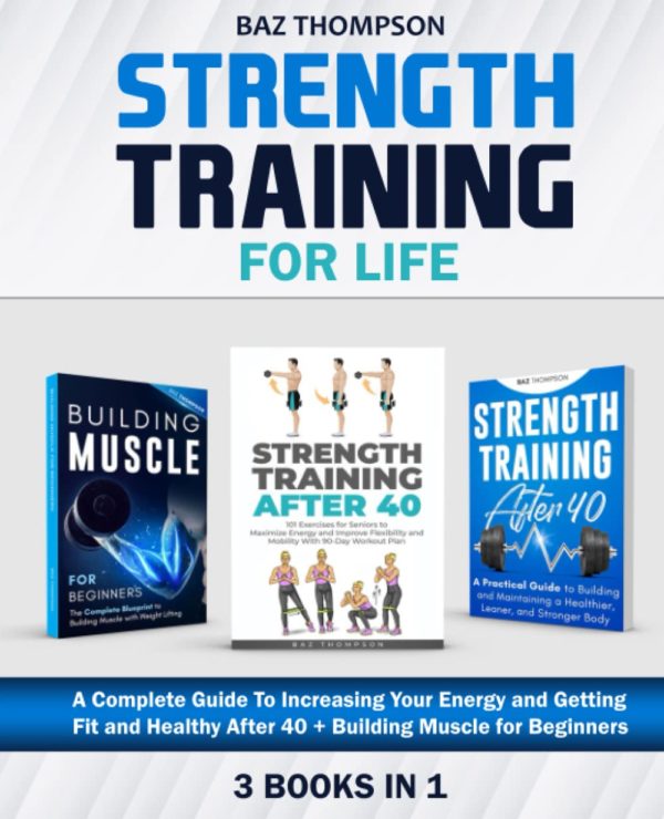 Strength Training For Life: 3 Books In 1 - A Complete Guide To Increasing Your Energy and Getting Fit and Healthy After 40 + Building Muscle for Beginners