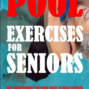 Pool Exercises For Seniors: Best Water Workout For Older Adults To Build Strength, Improve Balance, Relaxation, Mobility, And Flexibility, Reduce Pain And Stiffness, And Prevent Falls And Injuries