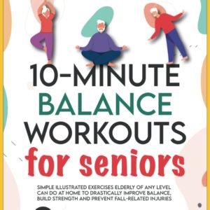 10-Minute Balance Workouts for Seniors: Simple Illustrated Exercises Elderly of Any Level Can Do at Home to Drastically Improve Balance, Build ... Injuries (At-Home Workouts for Seniors)