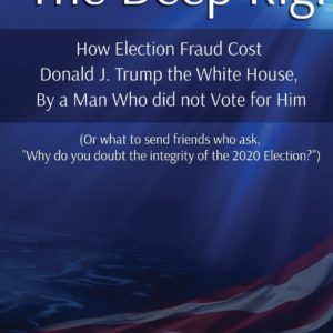 The Deep Rig: How Election Fraud Cost Donald J. Trump the White House, By a Man Who did not Vote for Him: (or what to send friends who ask, "Why do you doubt the integrity of Election 2020?")