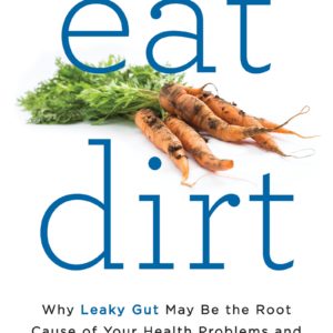 Eat Dirt: Why Leaky Gut May Be the Root Cause of Your Health Problems and 5 Surprising Steps to Cure It