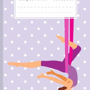Composition Notebook: Soft Cover Notebooks for Aerial Silk Gymnastic Fans. Notebook for Aerialists - Gift for Elementary Students and Primary ... Book, Back to School, Gymnastic Notebook