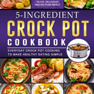 5 Ingredients Crock Pot Cookbook: 1500 Quick, Delicious and No-fuss Meals for Everyday Crock Pot Cooking to Make Healthy Eating Simple