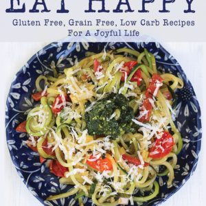 Eat Happy: Gluten Free, Grain Free, Low Carb Recipes Made from Real Foods For A Joyful Life