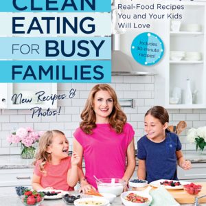 Clean Eating for Busy Families, revised and expanded: Simple and Satisfying Real-Food Recipes You and Your Kids Will Love