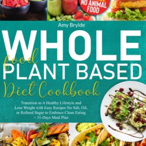 Whole Food Plant Based Diet Cookbook for Beginners: Transition to A Healthy Lifestyle and Lose Weight with Easy Recipes No Salt, Oil, or Refined Sugar to Embrace Clean Eating | + 31-Days Meal Plan