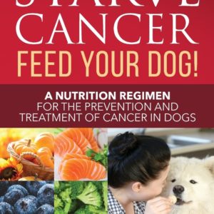 Starve Cancer - Feed Your Dog!: A Nutrition Regimen for the Prevention and Treatment of Cancer in Dogs