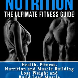 Fitness Nutrition: The Ultimate Fitness Guide: Health, Fitness, Nutrition and Muscle Building - Lose Weight and Build Lean Muscle (Muscle Building Series)