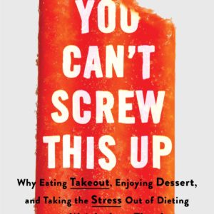 You Can’t Screw This Up: Why Eating Takeout, Enjoying Dessert, and Taking the Stress out of Dieting Leads to Weight Loss That Lasts